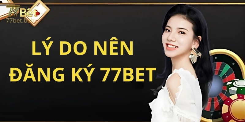 Các lý do nên đăng ký tham gia nhà cái 77Bet