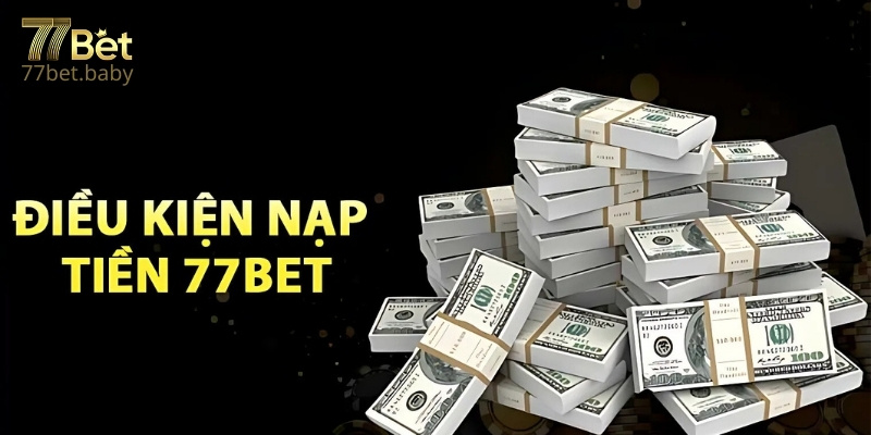 Điều Kiện Để Nạp Tiền 77Bet